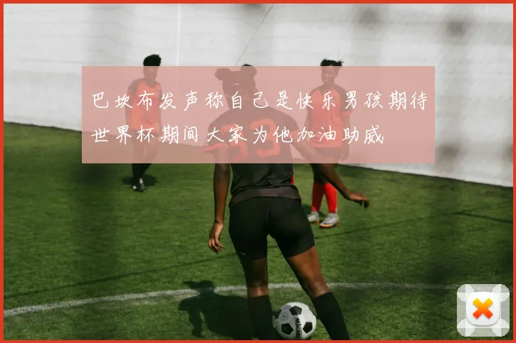 巴坎布发声称自己是快乐男孩期待世界杯期间大家为他加油助威