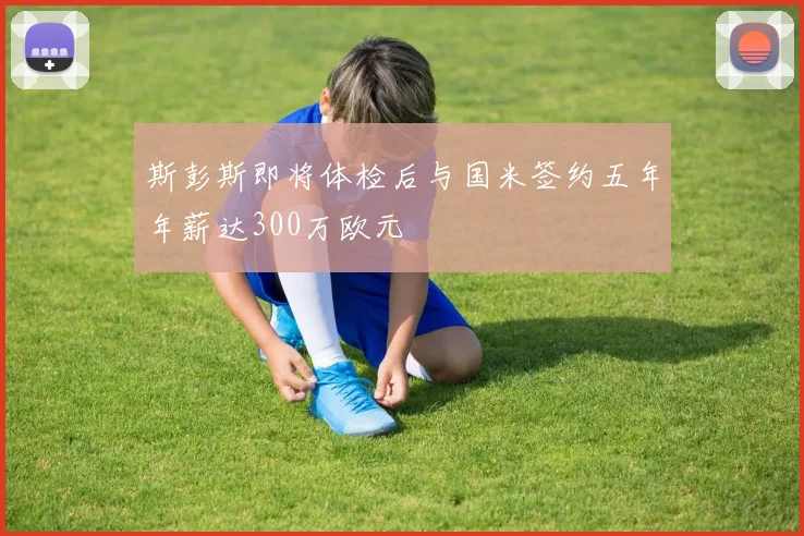 斯彭斯即将体检后与国米签约五年年薪达300万欧元