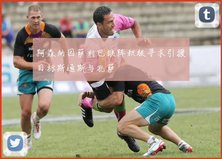 阿森纳因萨利巴缺阵积极寻求引援目标斯通斯与孔萨
