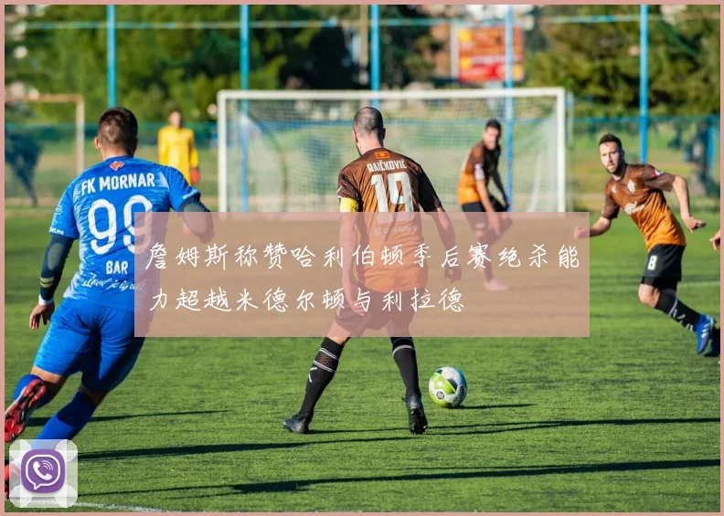 詹姆斯称赞哈利伯顿季后赛绝杀能力超越米德尔顿与利拉德