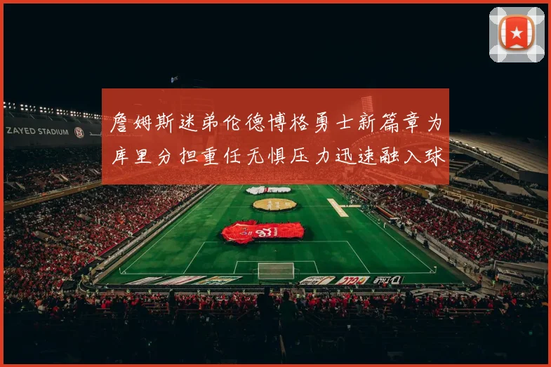 詹姆斯迷弟伦德博格勇士新篇章为库里分担重任无惧压力迅速融入球队