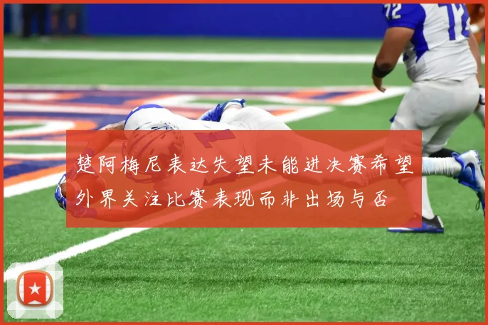 楚阿梅尼表达失望未能进决赛希望外界关注比赛表现而非出场与否