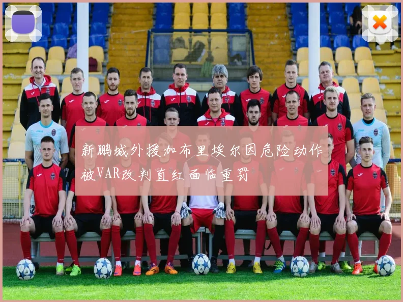 新鹏城外援加布里埃尔因危险动作被VAR改判直红面临重罚