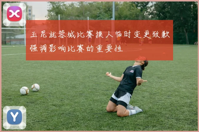 玉昆就蓉城比赛换人临时变更致歉强调影响比赛的重要性