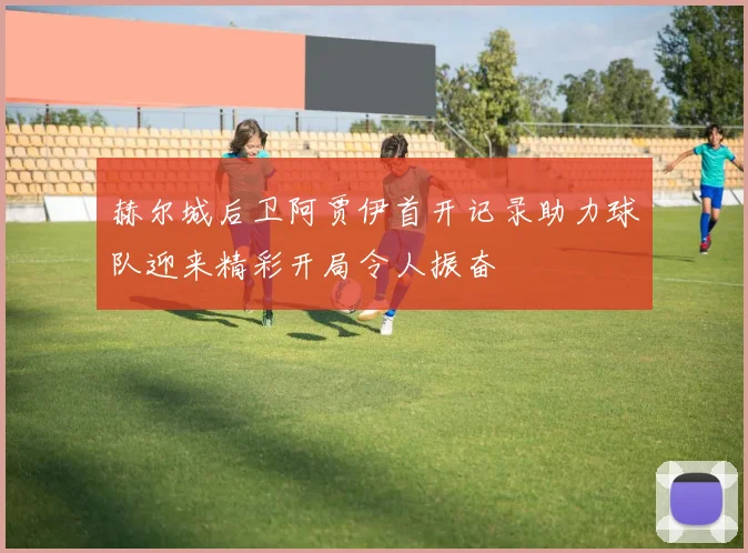 赫尔城后卫阿贾伊首开记录助力球队迎来精彩开局令人振奋